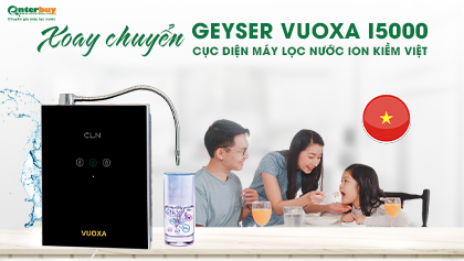 Máy lọc nước ion kiềm Geyser Vuoxa i5000 xoay chuyển cục diện máy lọc nước ion kiềm Việt