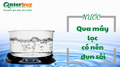 Nước qua máy lọc có nên đun sôi, đến giờ bạn còn chưa biết điều này?