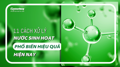 11 cách xử lý nước sinh hoạt phổ biến hiệu quả hiện nay