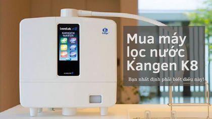Dành cho những ai chuẩn bị mua Máy lọc nước Kangen K8, nhất định phải biết!
