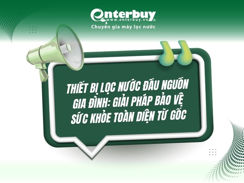 Thiết bị lọc nước đầu nguồn gia đình: Giải pháp bảo vệ sức khỏe toàn diện từ gốc