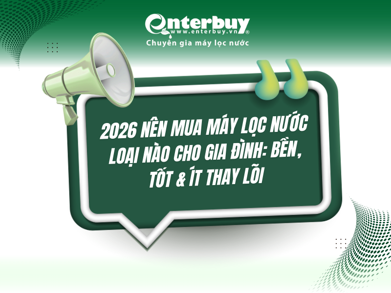 2026 Nên mua máy lọc nước loại nào cho gia đình: Bền, Tốt & ít thay lõi