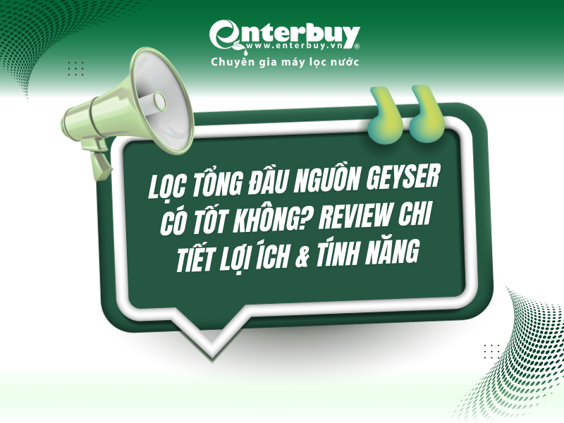 Lọc tổng đầu nguồn Geyser có tốt không? Review chi tiết lợi ích & tính năng